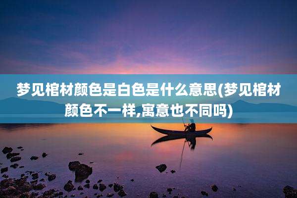 梦见棺材颜色是白色是什么意思(梦见棺材颜色不一样,寓意也不同吗)