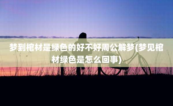梦到棺材是绿色的好不好周公解梦(梦见棺材绿色是怎么回事)