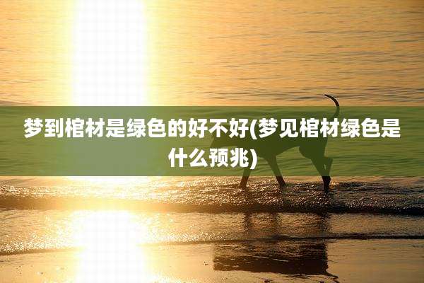 梦到棺材是绿色的好不好(梦见棺材绿色是什么预兆)