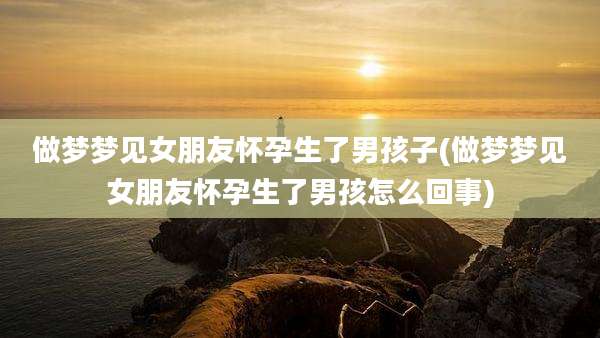 做梦梦见女朋友怀孕生了男孩子(做梦梦见女朋友怀孕生了男孩怎么回事)