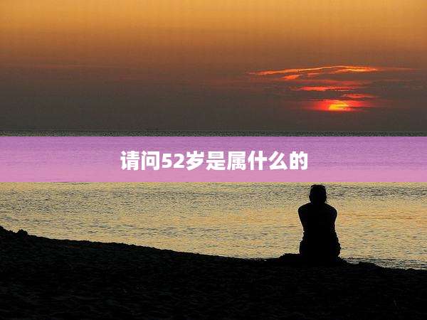 请问52岁是属什么的