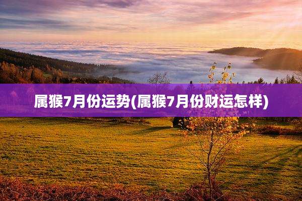 属猴7月份运势(属猴7月份财运怎样)