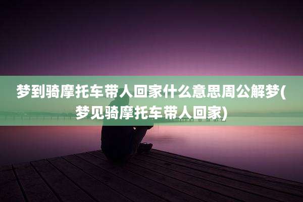 梦到骑摩托车带人回家什么意思周公解梦(梦见骑摩托车带人回家)
