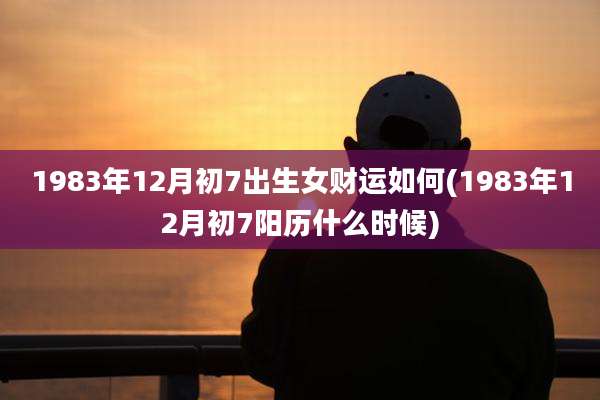 1983年12月初7出生女财运如何(1983年12月初7阳历什么时候)
