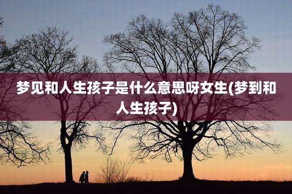 梦见和人生孩子是什么意思呀女生(梦到和人生孩子)