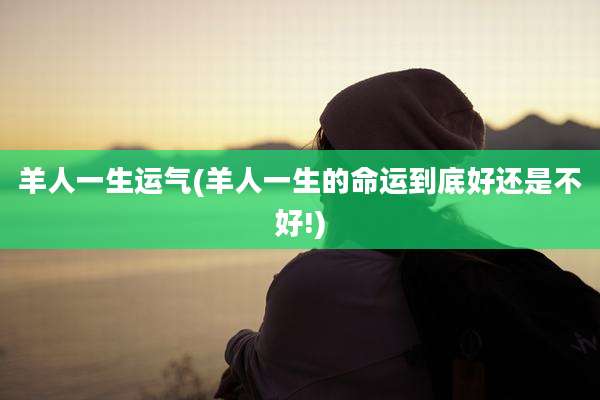 羊人一生运气(羊人一生的命运到底好还是不好!)