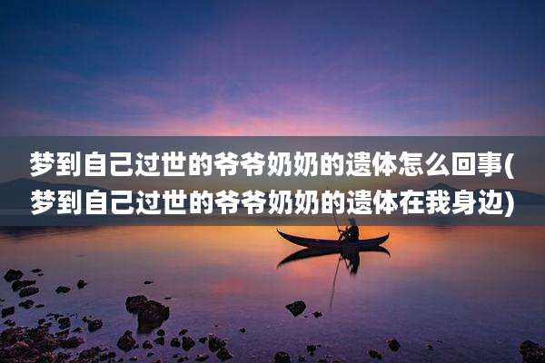 梦到自己过世的爷爷奶奶的遗体怎么回事(梦到自己过世的爷爷奶奶的遗体在我身边)