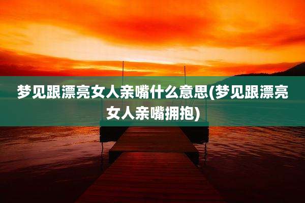 梦见跟漂亮女人亲嘴什么意思(梦见跟漂亮女人亲嘴拥抱)
