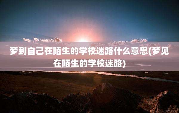 梦到自己在陌生的学校迷路什么意思(梦见在陌生的学校迷路)