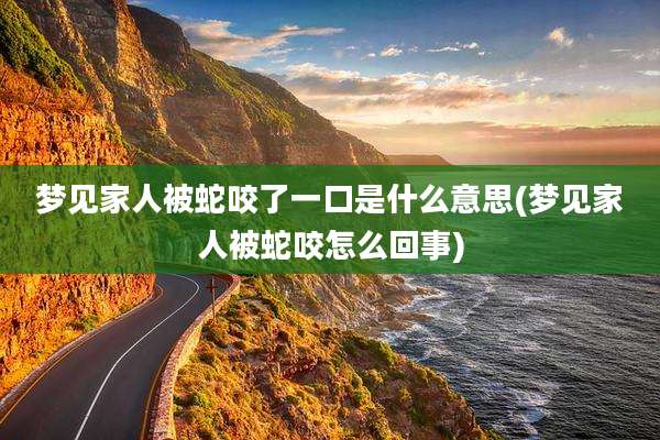 梦见家人被蛇咬了一口是什么意思(梦见家人被蛇咬怎么回事)