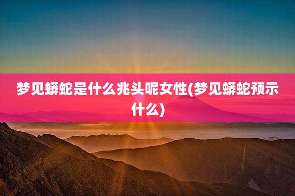 梦见蟒蛇是什么兆头呢女性(梦见蟒蛇预示什么)