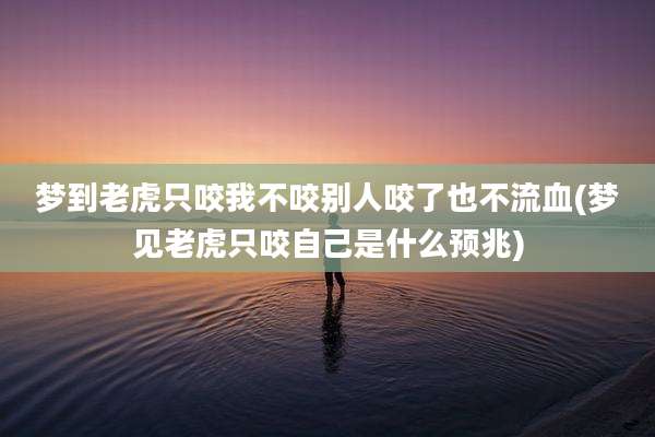 梦到老虎只咬我不咬别人咬了也不流血(梦见老虎只咬自己是什么预兆)