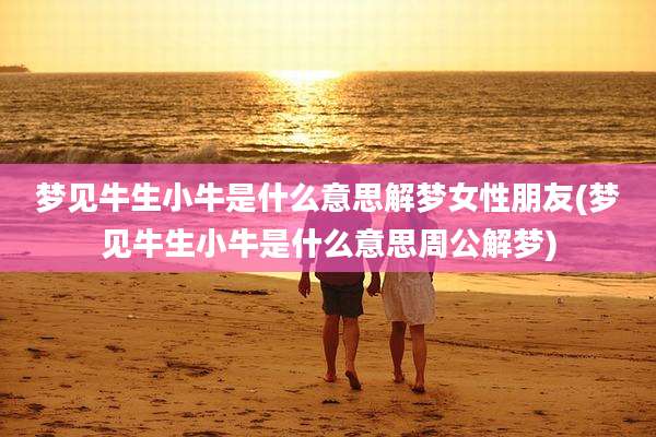 梦见牛生小牛是什么意思解梦女性朋友(梦见牛生小牛是什么意思周公解梦)