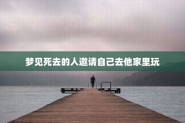 梦见死去的人邀请自己去他家里玩