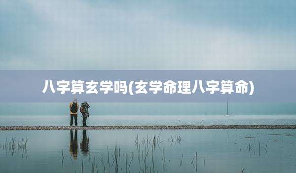 八字算玄学吗(玄学命理八字算命)