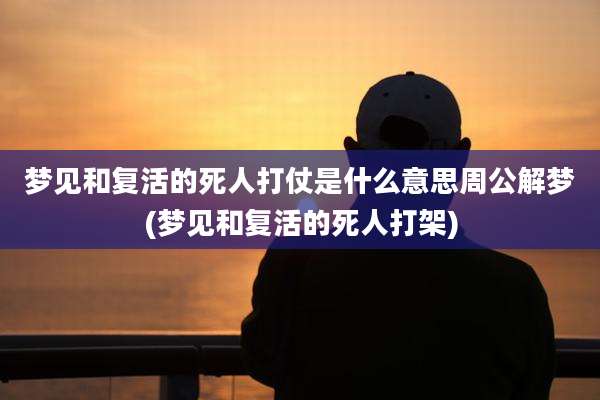 梦见和复活的死人打仗是什么意思周公解梦(梦见和复活的死人打架)