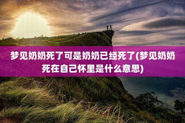 梦见奶奶死了可是奶奶已经死了(梦见奶奶死在自己怀里是什么意思)