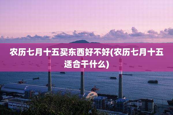 农历七月十五买东西好不好(农历七月十五适合干什么)