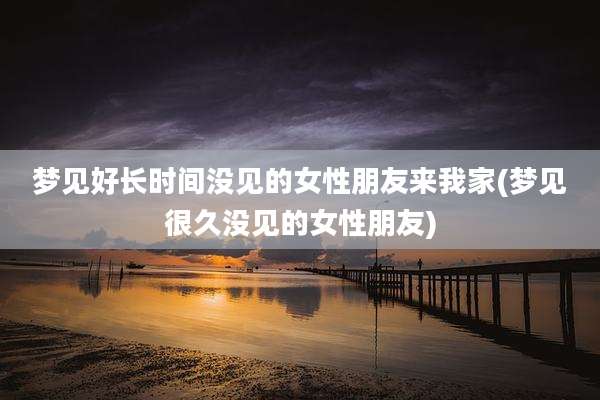 梦见好长时间没见的女性朋友来我家(梦见很久没见的女性朋友)