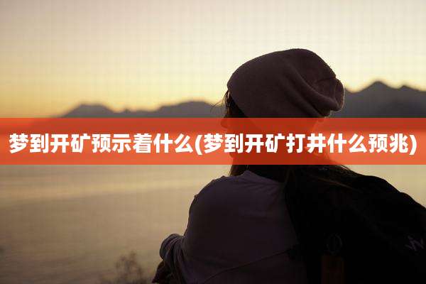 梦到开矿预示着什么(梦到开矿打井什么预兆)