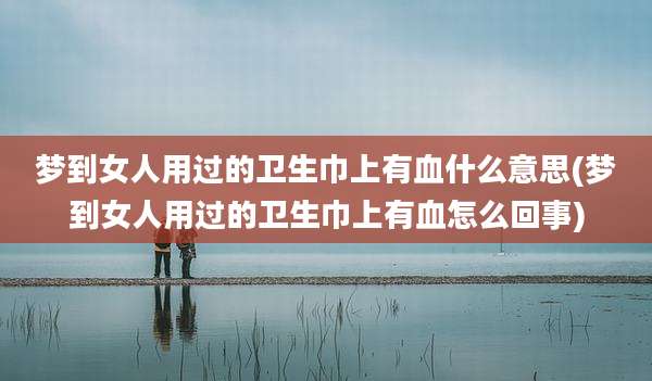 梦到女人用过的卫生巾上有血什么意思(梦到女人用过的卫生巾上有血怎么回事)