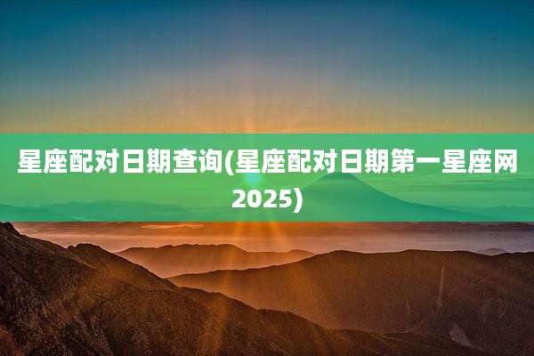 星座配对日期查询(星座配对日期第一星座网2025)