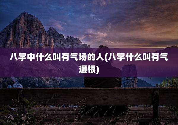 八字中什么叫有气场的人(八字什么叫有气通根)