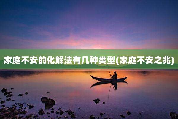 家庭不安的化解法有几种类型(家庭不安之兆)