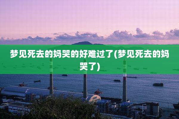 梦见死去的妈哭的好难过了(梦见死去的妈哭了)