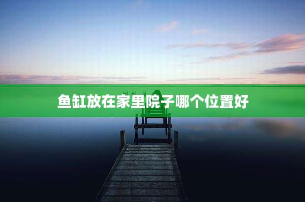 鱼缸放在家里院子哪个位置好