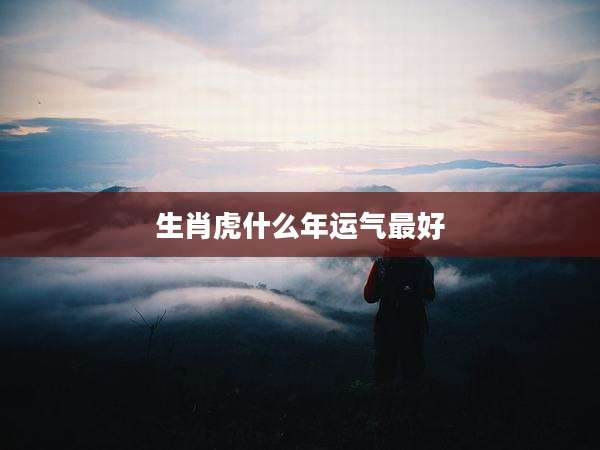 生肖虎什么年运气最好