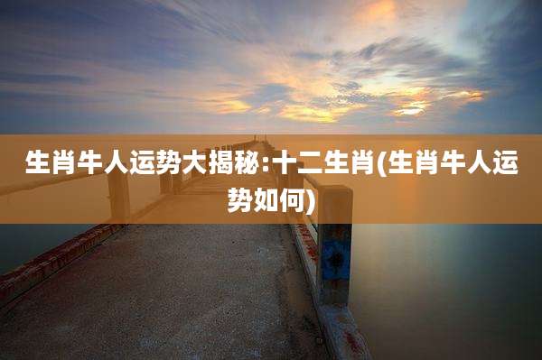生肖牛人运势大揭秘:十二生肖(生肖牛人运势如何)