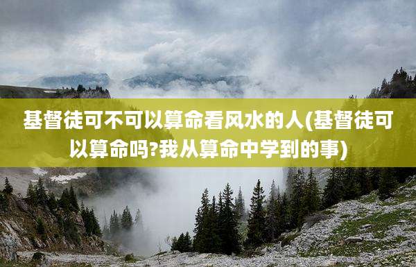 基督徒可不可以算命看风水的人(基督徒可以算命吗?我从算命中学到的事)