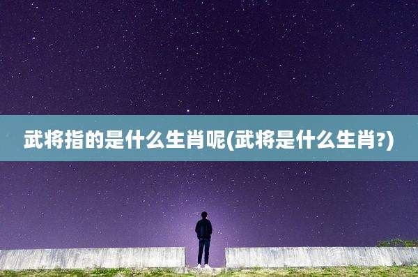 武将指的是什么生肖呢(武将是什么生肖?)