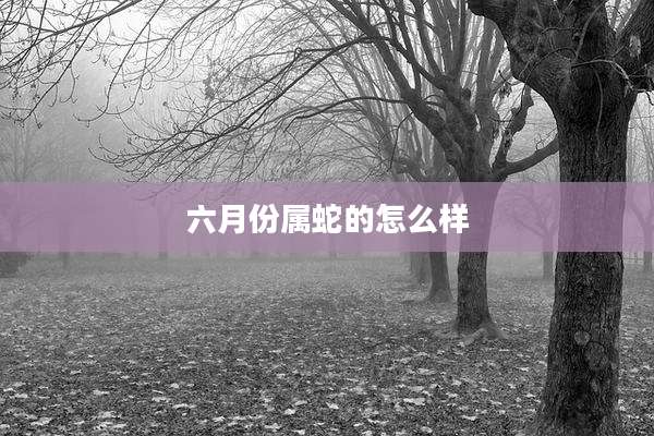 六月份属蛇的怎么样