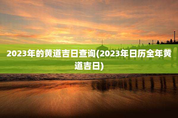 2023年的黄道吉日查询(2023年日历全年黄道吉日)