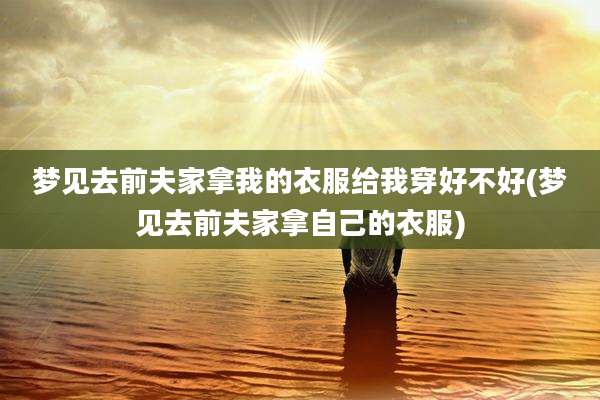 梦见去前夫家拿我的衣服给我穿好不好(梦见去前夫家拿自己的衣服)