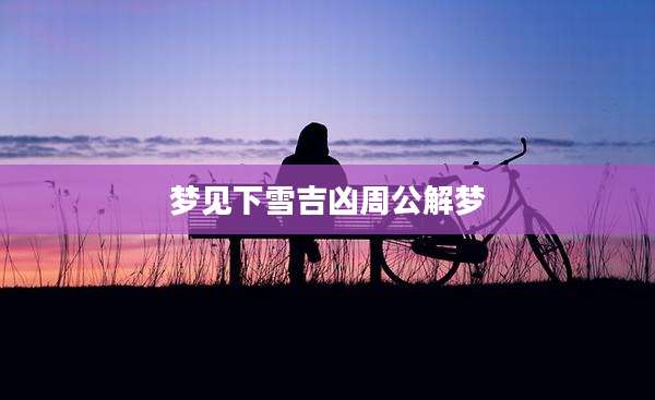 梦见下雪吉凶周公解梦