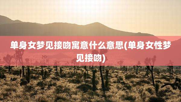 单身女梦见接吻寓意什么意思(单身女性梦见接吻)