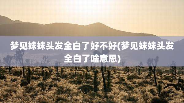 梦见妹妹头发全白了好不好(梦见妹妹头发全白了啥意思)
