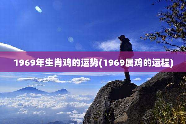 1969年生肖鸡的运势(1969属鸡的运程)