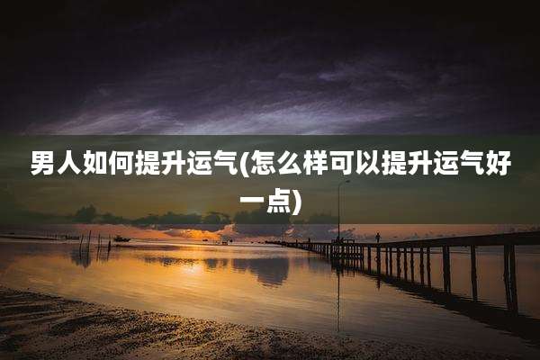 男人如何提升运气(怎么样可以提升运气好一点)