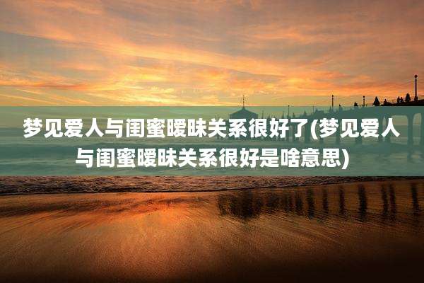 梦见爱人与闺蜜暧昧关系很好了(梦见爱人与闺蜜暧昧关系很好是啥意思)