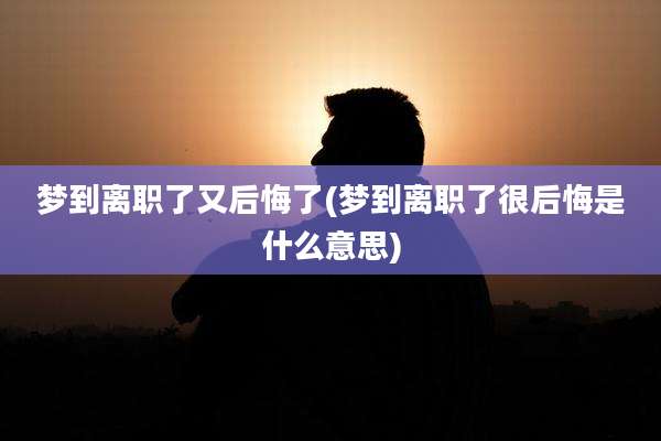 梦到离职了又后悔了(梦到离职了很后悔是什么意思)