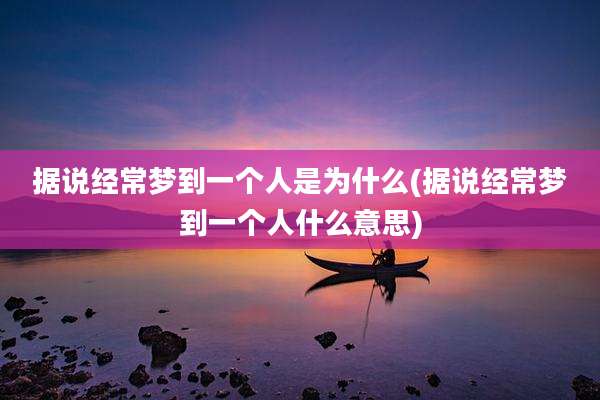 据说经常梦到一个人是为什么(据说经常梦到一个人什么意思)