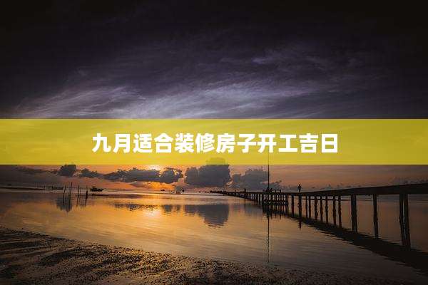 九月适合装修房子开工吉日