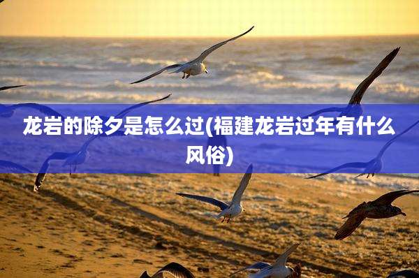龙岩的除夕是怎么过(福建龙岩过年有什么风俗)