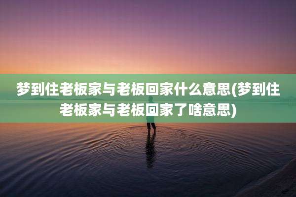 梦到住老板家与老板回家什么意思(梦到住老板家与老板回家了啥意思)