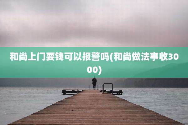 和尚上门要钱可以报警吗(和尚做法事收3000)