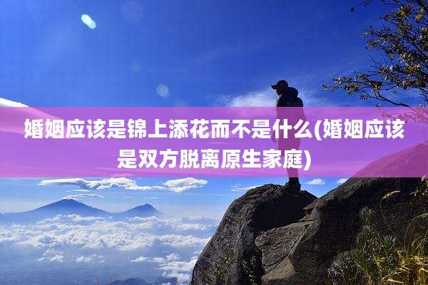 婚姻应该是锦上添花而不是什么(婚姻应该是双方脱离原生家庭)